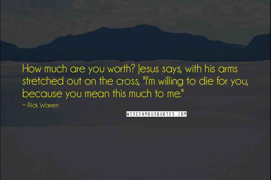 Rick Warren Quotes: How much are you worth? Jesus says, with his arms stretched out on the cross, "I'm willing to die for you, because you mean this much to me."