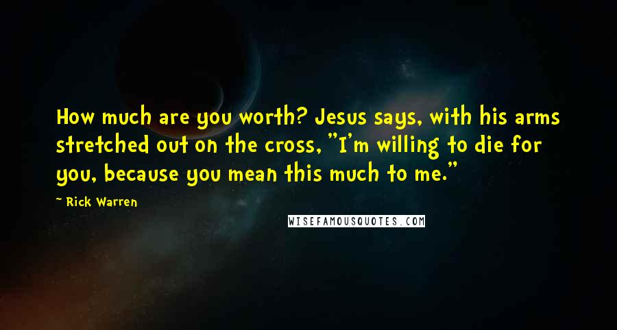 Rick Warren Quotes: How much are you worth? Jesus says, with his arms stretched out on the cross, "I'm willing to die for you, because you mean this much to me."