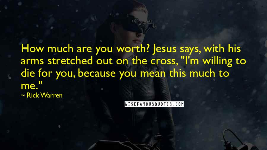 Rick Warren Quotes: How much are you worth? Jesus says, with his arms stretched out on the cross, "I'm willing to die for you, because you mean this much to me."