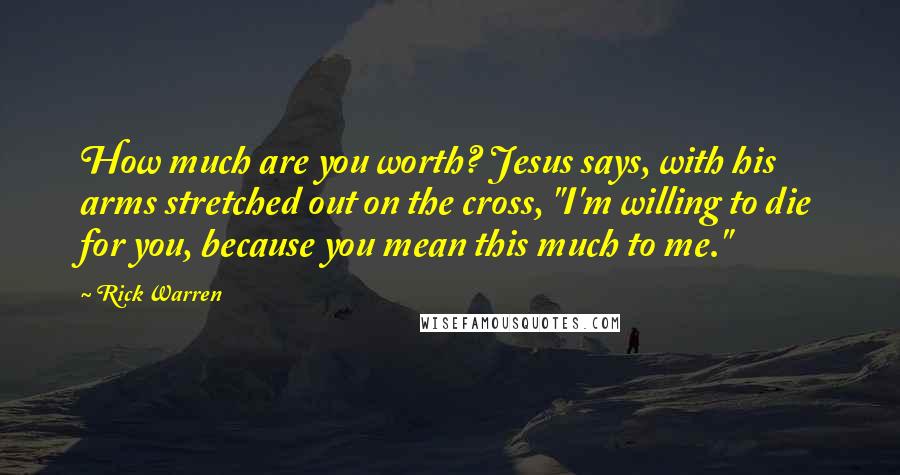 Rick Warren Quotes: How much are you worth? Jesus says, with his arms stretched out on the cross, "I'm willing to die for you, because you mean this much to me."