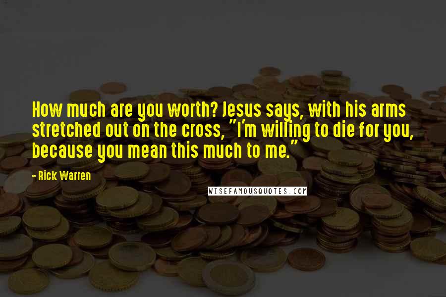 Rick Warren Quotes: How much are you worth? Jesus says, with his arms stretched out on the cross, "I'm willing to die for you, because you mean this much to me."