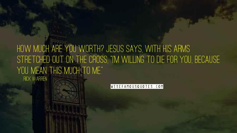 Rick Warren Quotes: How much are you worth? Jesus says, with his arms stretched out on the cross, "I'm willing to die for you, because you mean this much to me."