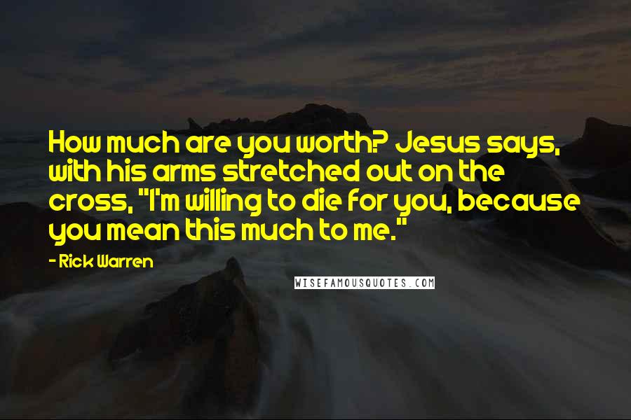 Rick Warren Quotes: How much are you worth? Jesus says, with his arms stretched out on the cross, "I'm willing to die for you, because you mean this much to me."