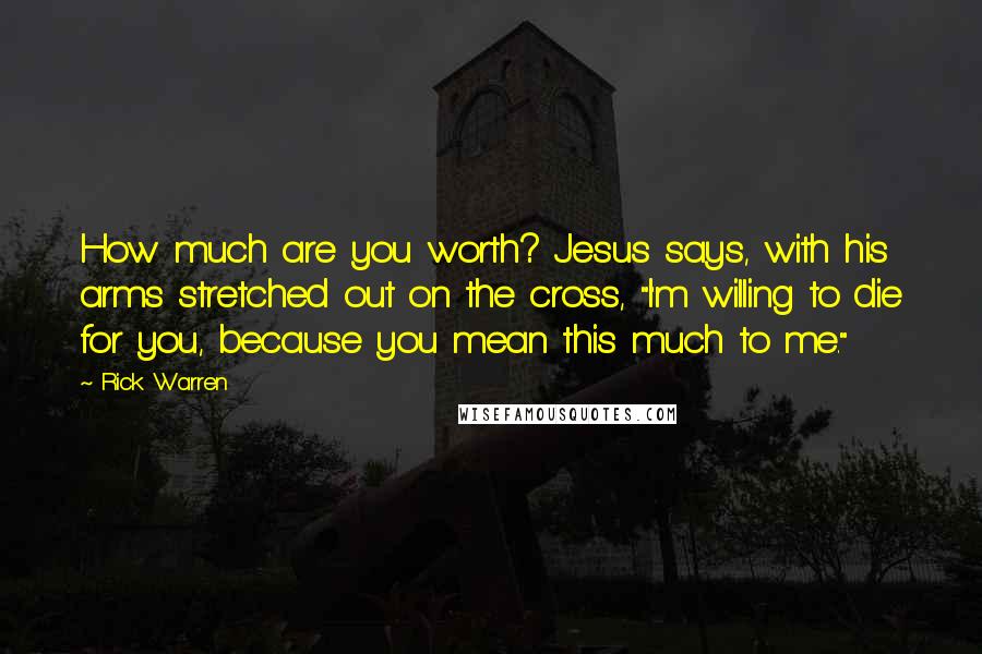 Rick Warren Quotes: How much are you worth? Jesus says, with his arms stretched out on the cross, "I'm willing to die for you, because you mean this much to me."