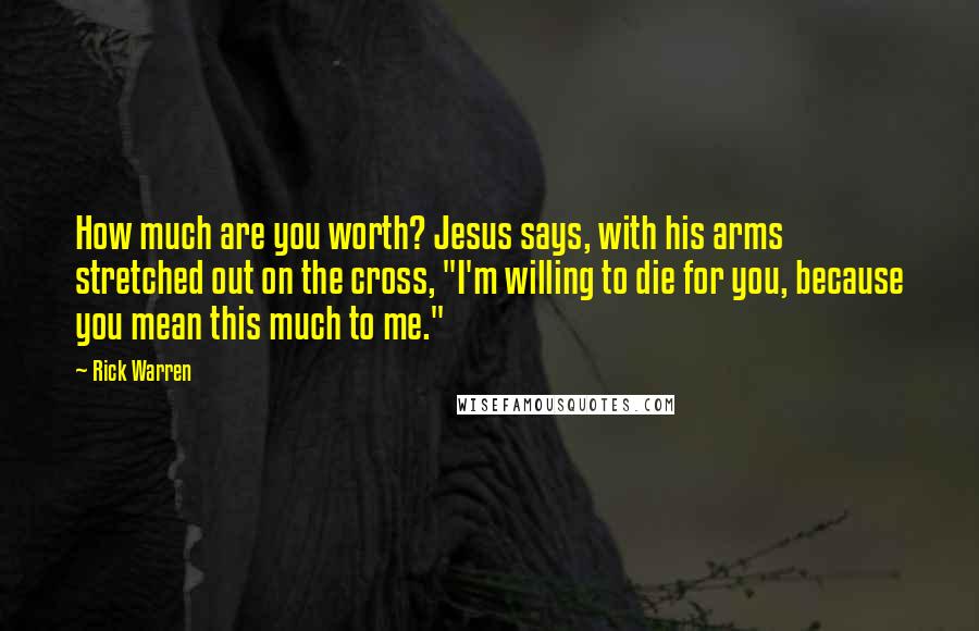 Rick Warren Quotes: How much are you worth? Jesus says, with his arms stretched out on the cross, "I'm willing to die for you, because you mean this much to me."