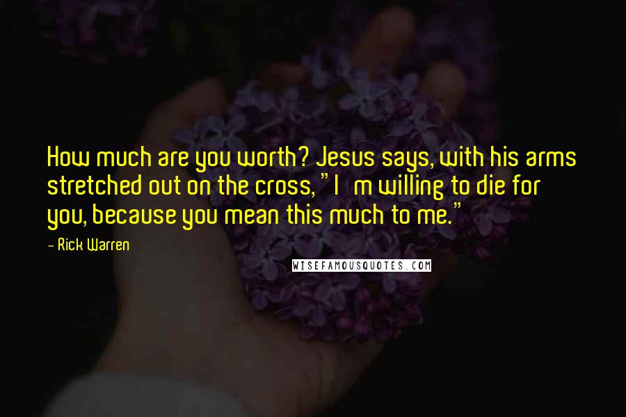 Rick Warren Quotes: How much are you worth? Jesus says, with his arms stretched out on the cross, "I'm willing to die for you, because you mean this much to me."