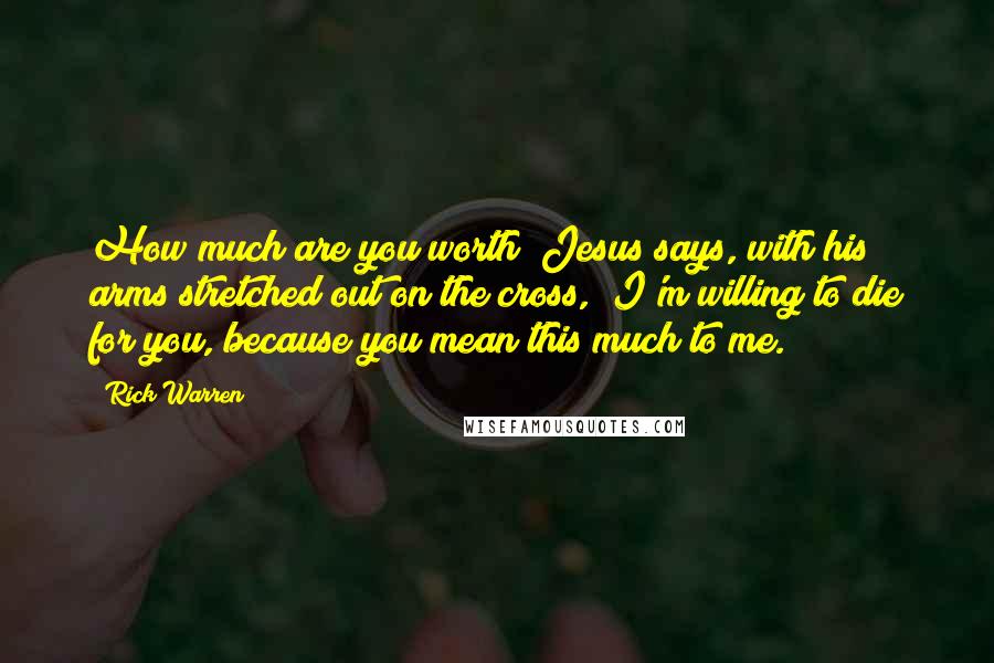 Rick Warren Quotes: How much are you worth? Jesus says, with his arms stretched out on the cross, "I'm willing to die for you, because you mean this much to me."