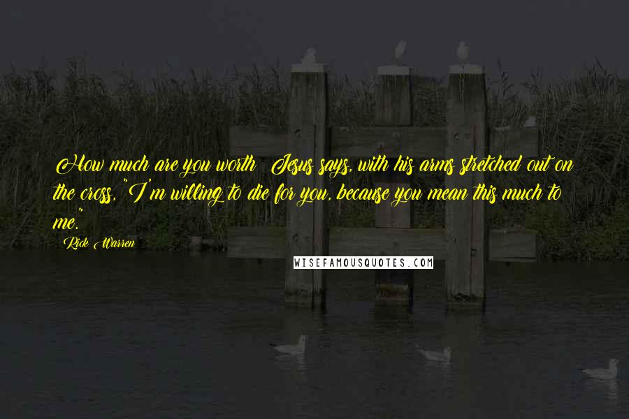 Rick Warren Quotes: How much are you worth? Jesus says, with his arms stretched out on the cross, "I'm willing to die for you, because you mean this much to me."