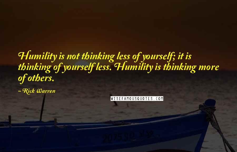 Rick Warren Quotes: Humility is not thinking less of yourself; it is thinking of yourself less. Humility is thinking more of others.