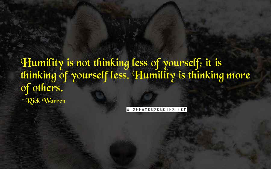 Rick Warren Quotes: Humility is not thinking less of yourself; it is thinking of yourself less. Humility is thinking more of others.