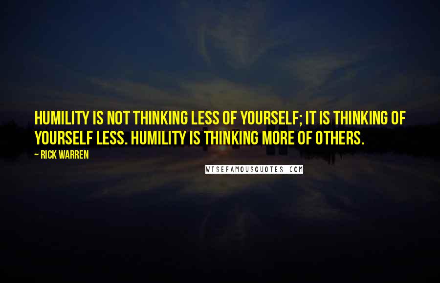 Rick Warren Quotes: Humility is not thinking less of yourself; it is thinking of yourself less. Humility is thinking more of others.