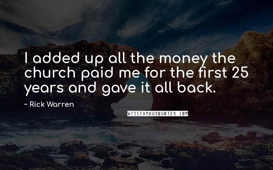 Rick Warren Quotes: I added up all the money the church paid me for the first 25 years and gave it all back.