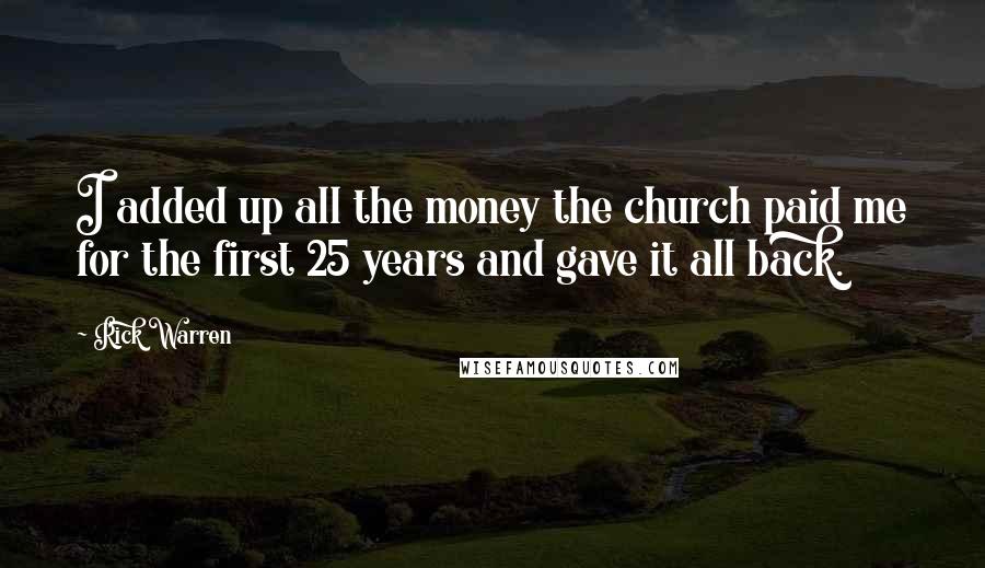 Rick Warren Quotes: I added up all the money the church paid me for the first 25 years and gave it all back.