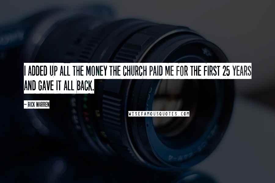 Rick Warren Quotes: I added up all the money the church paid me for the first 25 years and gave it all back.