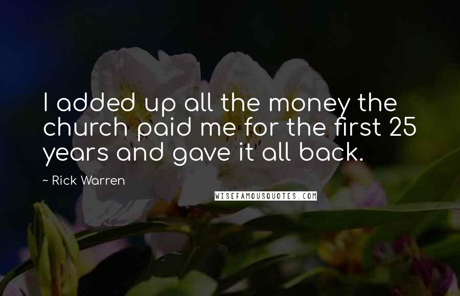 Rick Warren Quotes: I added up all the money the church paid me for the first 25 years and gave it all back.