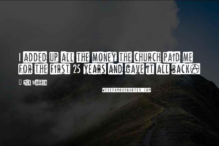 Rick Warren Quotes: I added up all the money the church paid me for the first 25 years and gave it all back.