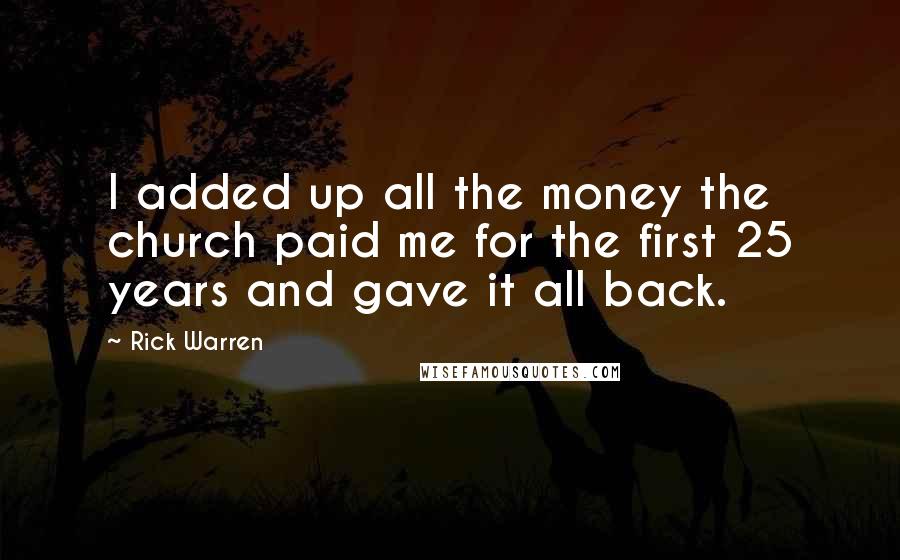 Rick Warren Quotes: I added up all the money the church paid me for the first 25 years and gave it all back.