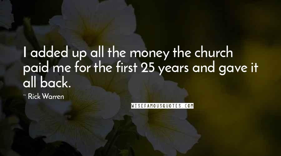 Rick Warren Quotes: I added up all the money the church paid me for the first 25 years and gave it all back.