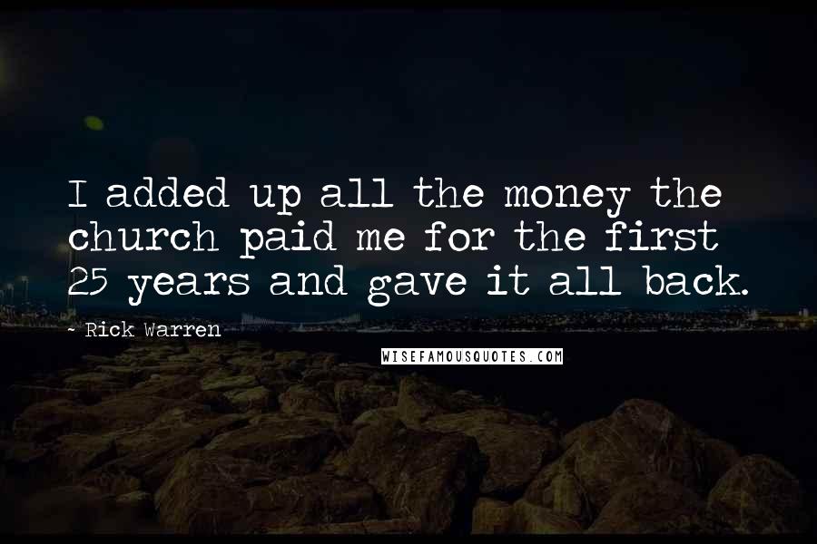 Rick Warren Quotes: I added up all the money the church paid me for the first 25 years and gave it all back.