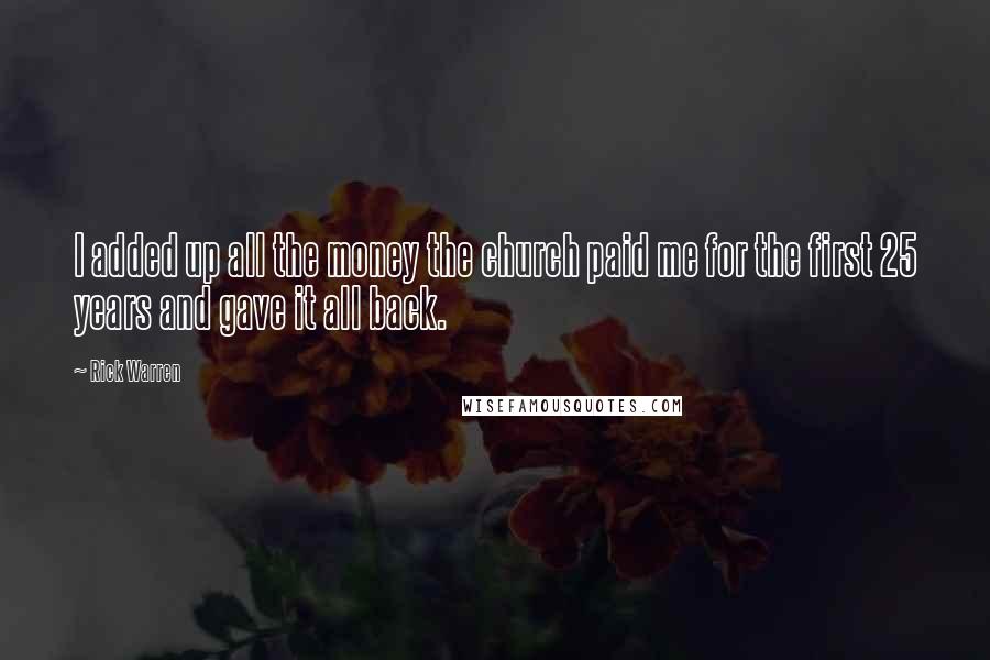 Rick Warren Quotes: I added up all the money the church paid me for the first 25 years and gave it all back.