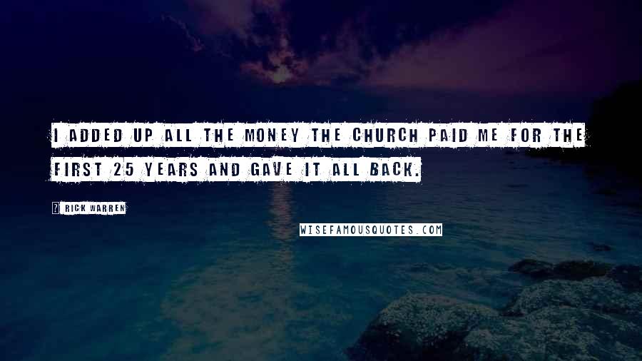 Rick Warren Quotes: I added up all the money the church paid me for the first 25 years and gave it all back.