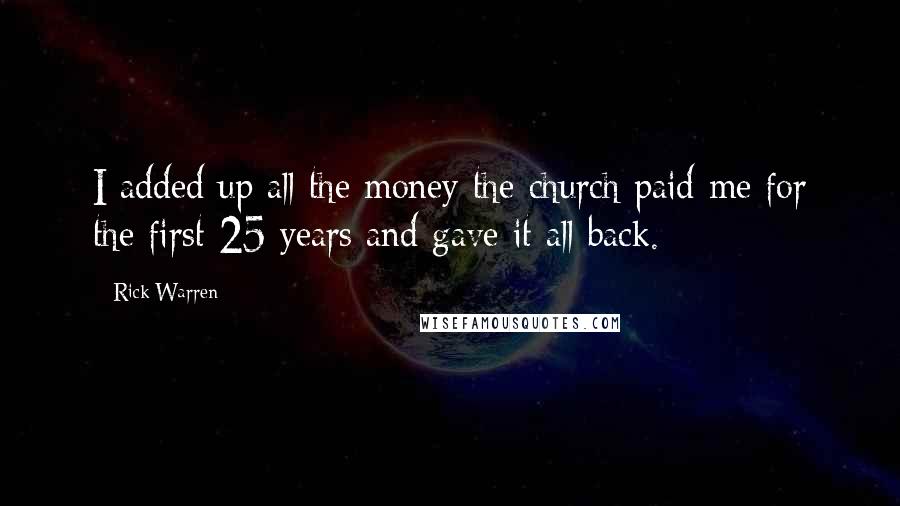 Rick Warren Quotes: I added up all the money the church paid me for the first 25 years and gave it all back.