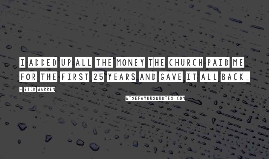 Rick Warren Quotes: I added up all the money the church paid me for the first 25 years and gave it all back.