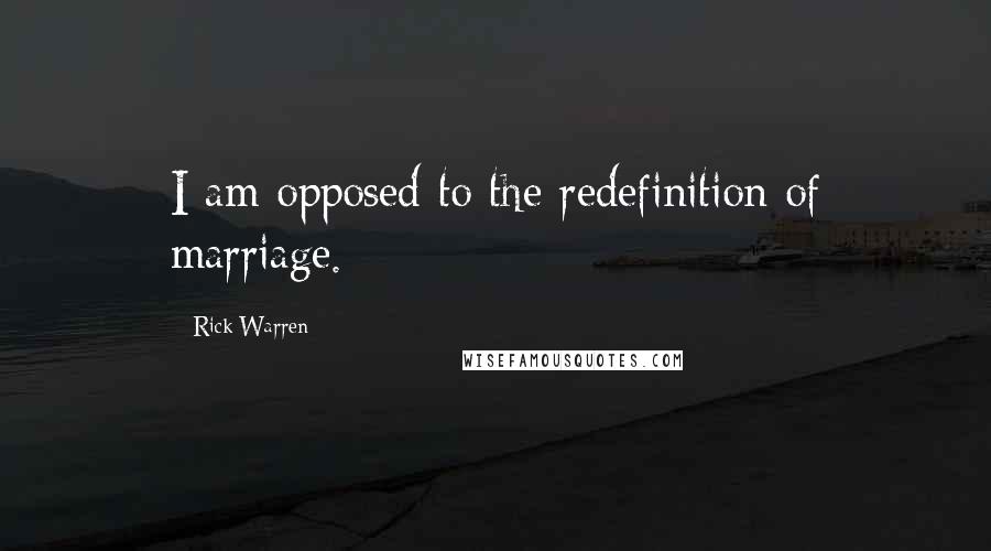 Rick Warren Quotes: I am opposed to the redefinition of marriage.