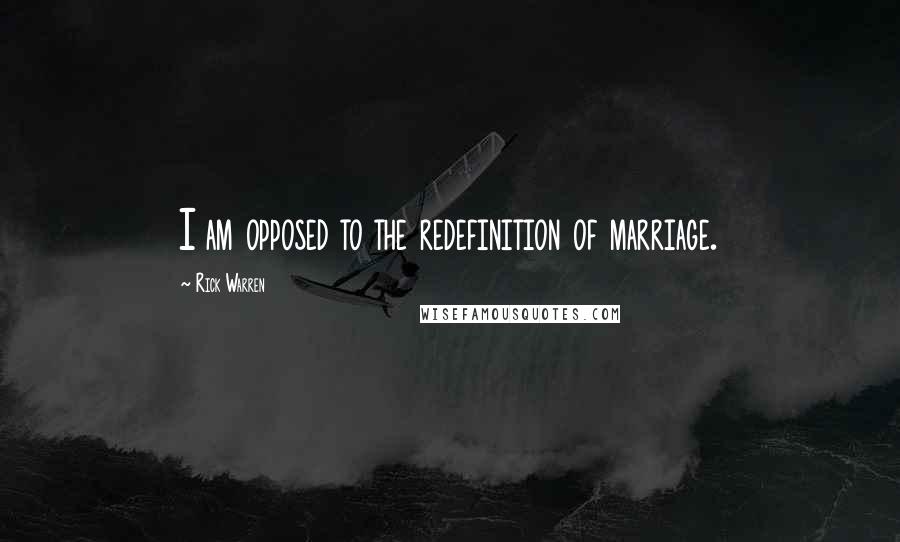 Rick Warren Quotes: I am opposed to the redefinition of marriage.