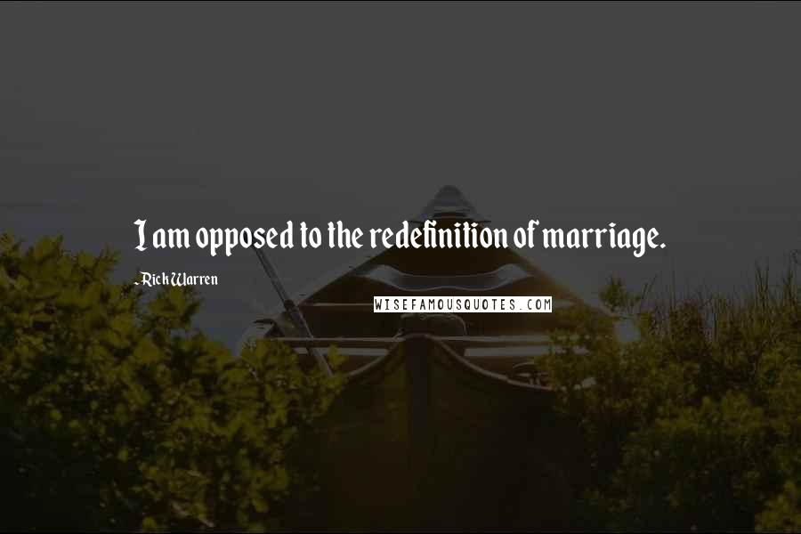 Rick Warren Quotes: I am opposed to the redefinition of marriage.