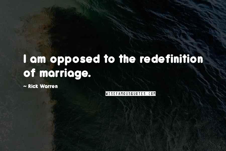 Rick Warren Quotes: I am opposed to the redefinition of marriage.