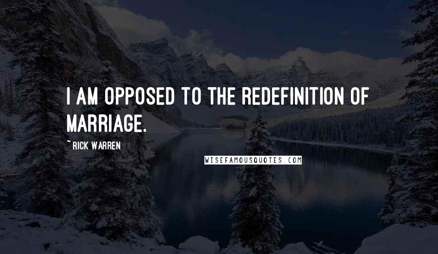 Rick Warren Quotes: I am opposed to the redefinition of marriage.