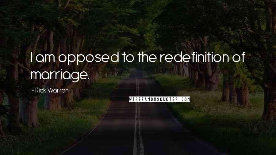 Rick Warren Quotes: I am opposed to the redefinition of marriage.