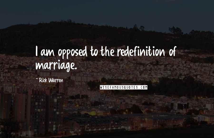 Rick Warren Quotes: I am opposed to the redefinition of marriage.
