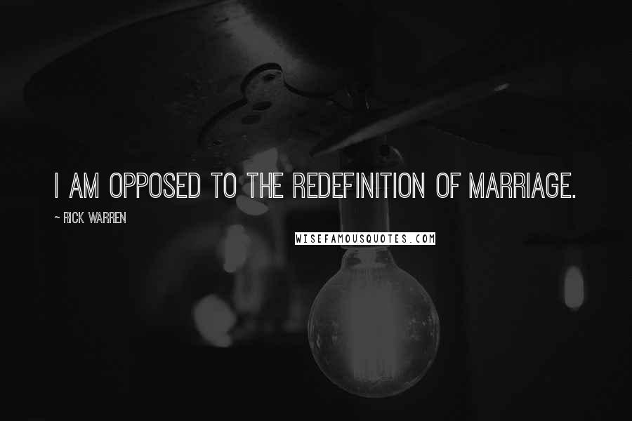 Rick Warren Quotes: I am opposed to the redefinition of marriage.