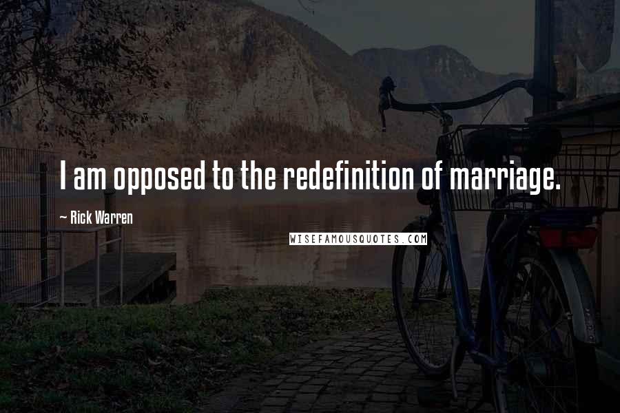 Rick Warren Quotes: I am opposed to the redefinition of marriage.