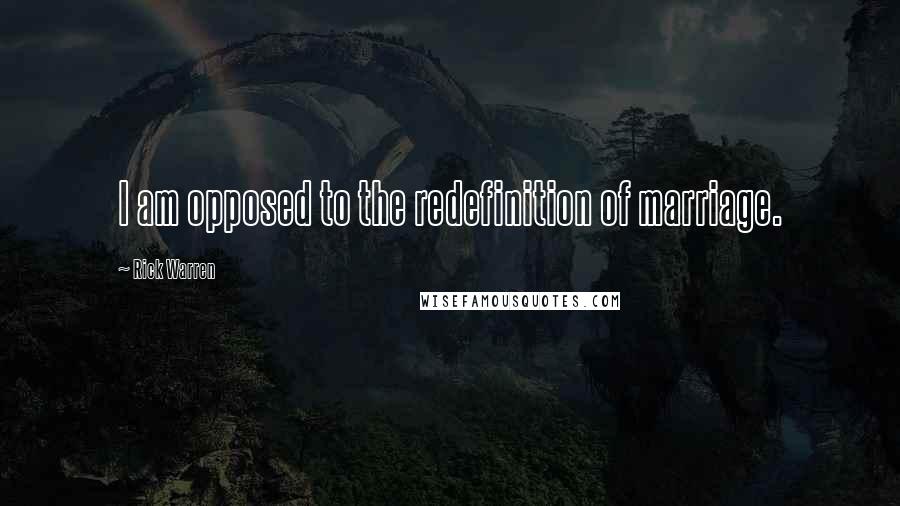 Rick Warren Quotes: I am opposed to the redefinition of marriage.
