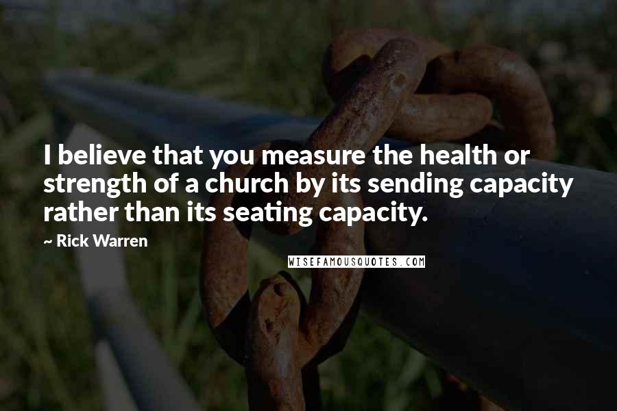 Rick Warren Quotes: I believe that you measure the health or strength of a church by its sending capacity rather than its seating capacity.