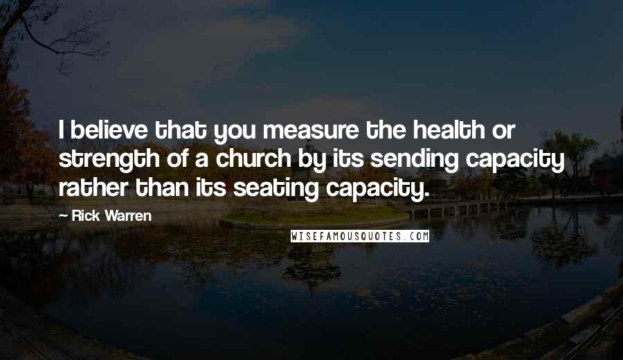 Rick Warren Quotes: I believe that you measure the health or strength of a church by its sending capacity rather than its seating capacity.
