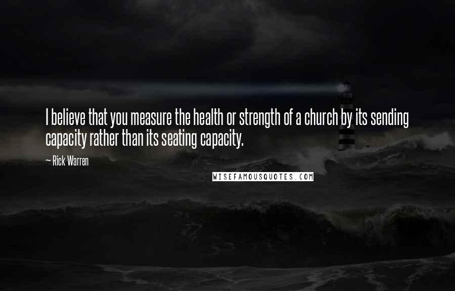Rick Warren Quotes: I believe that you measure the health or strength of a church by its sending capacity rather than its seating capacity.