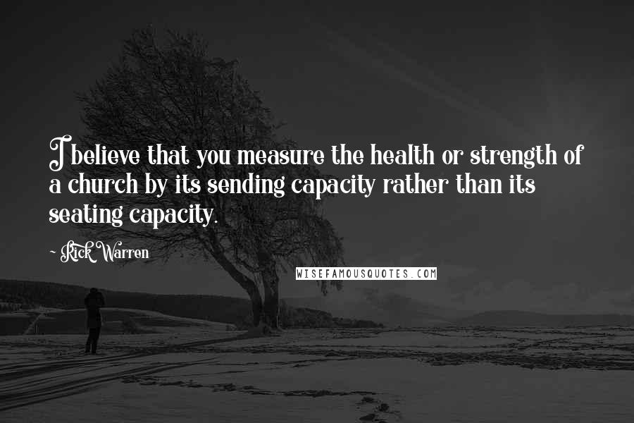 Rick Warren Quotes: I believe that you measure the health or strength of a church by its sending capacity rather than its seating capacity.