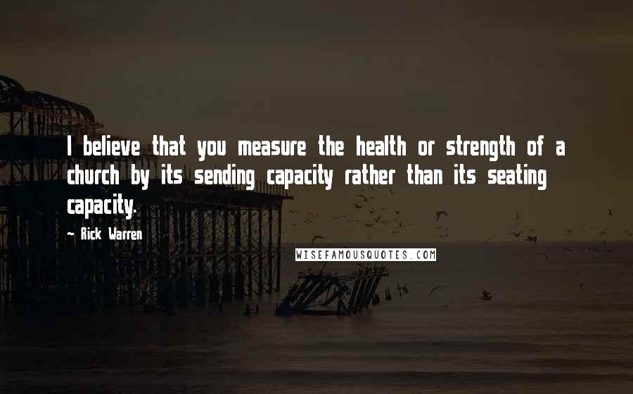 Rick Warren Quotes: I believe that you measure the health or strength of a church by its sending capacity rather than its seating capacity.