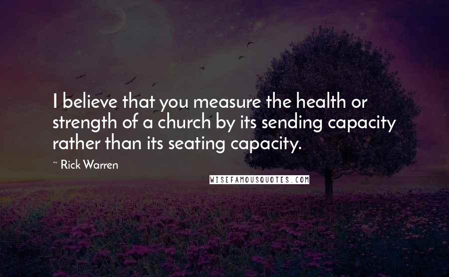 Rick Warren Quotes: I believe that you measure the health or strength of a church by its sending capacity rather than its seating capacity.