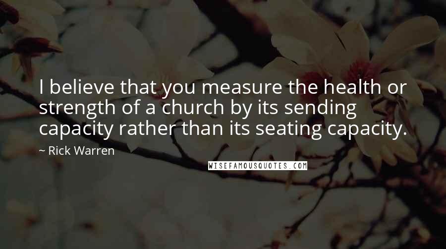 Rick Warren Quotes: I believe that you measure the health or strength of a church by its sending capacity rather than its seating capacity.