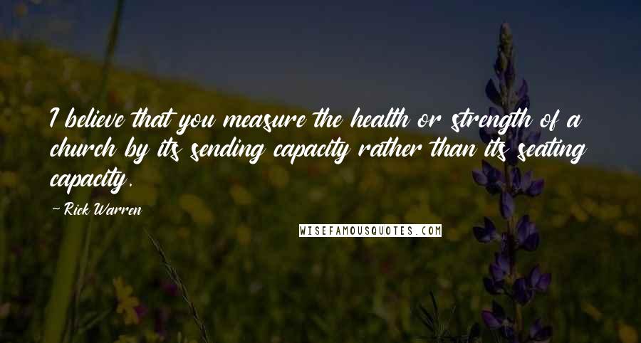 Rick Warren Quotes: I believe that you measure the health or strength of a church by its sending capacity rather than its seating capacity.