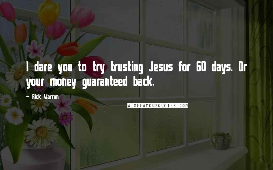 Rick Warren Quotes: I dare you to try trusting Jesus for 60 days. Or your money guaranteed back.