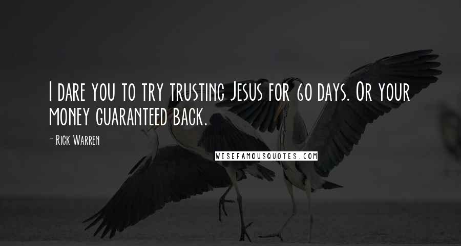Rick Warren Quotes: I dare you to try trusting Jesus for 60 days. Or your money guaranteed back.
