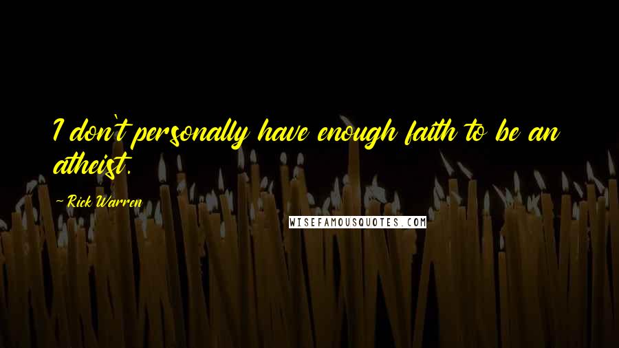 Rick Warren Quotes: I don't personally have enough faith to be an atheist.