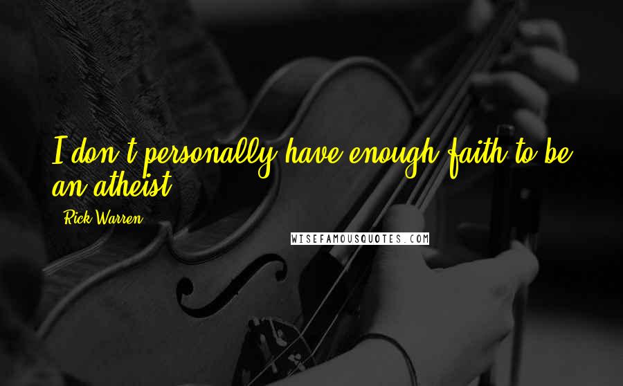 Rick Warren Quotes: I don't personally have enough faith to be an atheist.