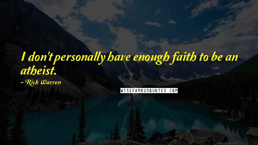 Rick Warren Quotes: I don't personally have enough faith to be an atheist.